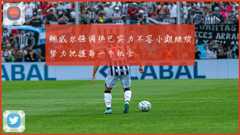 鲍威尔强调热巴实力不容小觑继续努力把握每一个机会