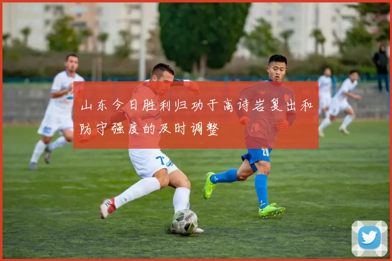 山东今日胜利归功于高诗岩复出和防守强度的及时调整