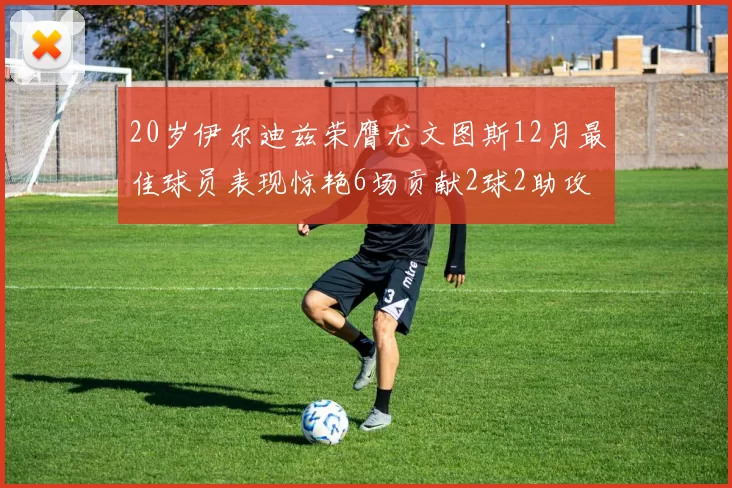 20岁伊尔迪兹荣膺尤文图斯12月最佳球员表现惊艳6场贡献2球2助攻