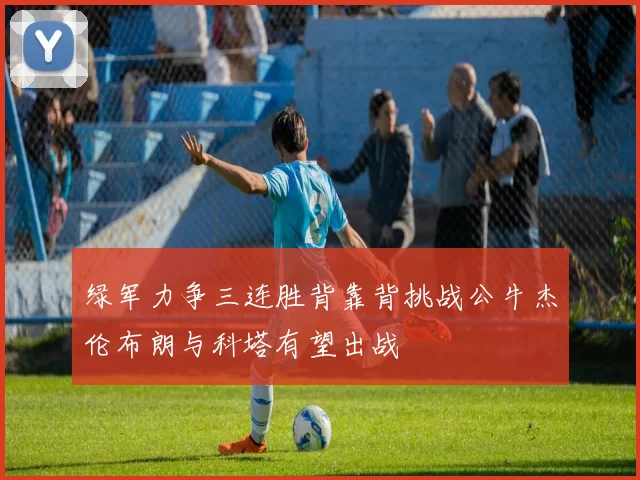 绿军力争三连胜背靠背挑战公牛杰伦布朗与科塔有望出战