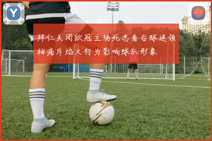 拜仁关闭欧冠主场死忠看台球迷领袖痛斥焰火行为影响球队形象