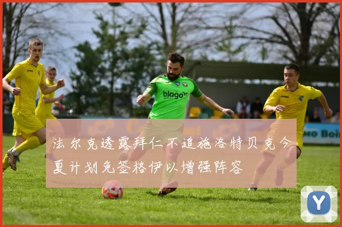 法尔克透露拜仁不追施洛特贝克今夏计划免签格伊以增强阵容