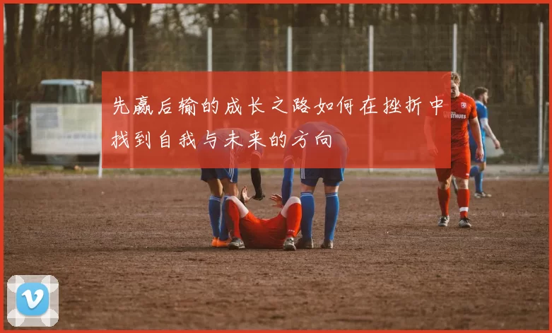 先赢后输的成长之路如何在挫折中找到自我与未来的方向