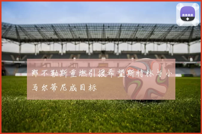 那不勒斯重燃引援希望斯特林与小马尔蒂尼成目标