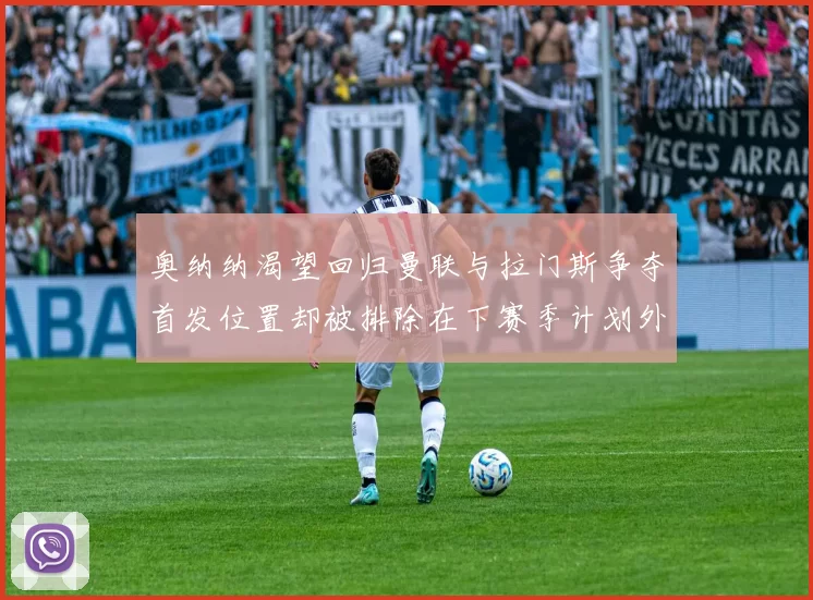 奥纳纳渴望回归曼联与拉门斯争夺首发位置却被排除在下赛季计划外